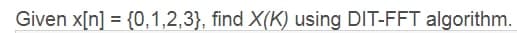 Given x[n] = {0,1,2,3}, find X(K) using DIT-FFT algorithm.
