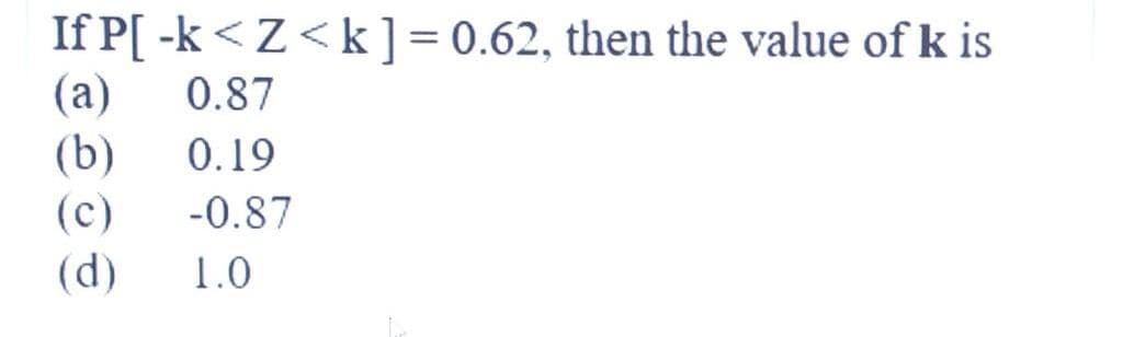 If P[ -k<Z<k] = 0.62, then the value of k is
(a)
(b)
0.87
0.19
(c)
-0.87
(d)
1.0
