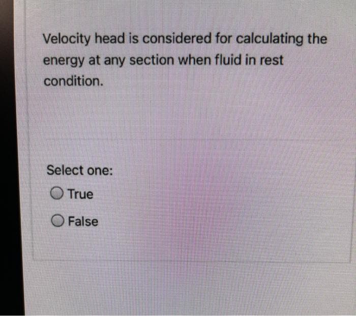 Velocity head is considered for calculating the
energy at any section when fluid in rest
condition.
Select one:
O True
False
