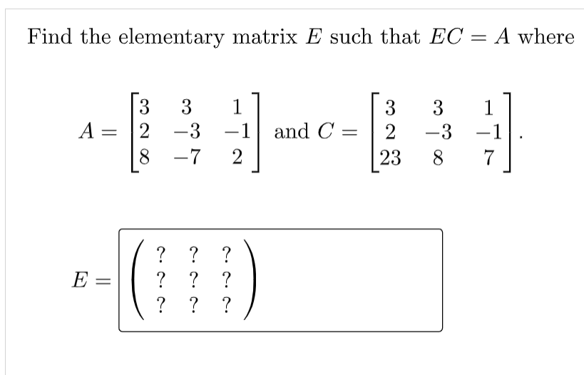 Find the elementary matrix E such that EC = A where
3
3
1
3
3
1
-3
A = |2
-3
-1
and C =
2
8.
-7
2
23
8
7
?
?
? ? ?
E
? ?
||
