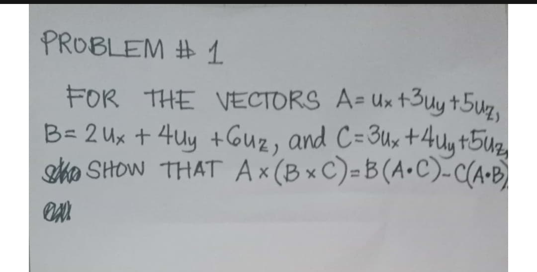 PROBLEM # 1
FOR THE VECTORS A= Ux +3uy +5uz,
B= 2 Ux + 4uy +6uz, and C=3ux+4uy +5uz
Sho SHOW THAT Ax (B × C)=B (A•C).-C(A•B)
%3D
%3D
