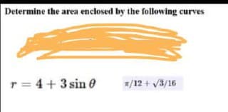 Determine the area enclosed by the following curves
r= 4+ 3 sin e
*/12 + V3/16
