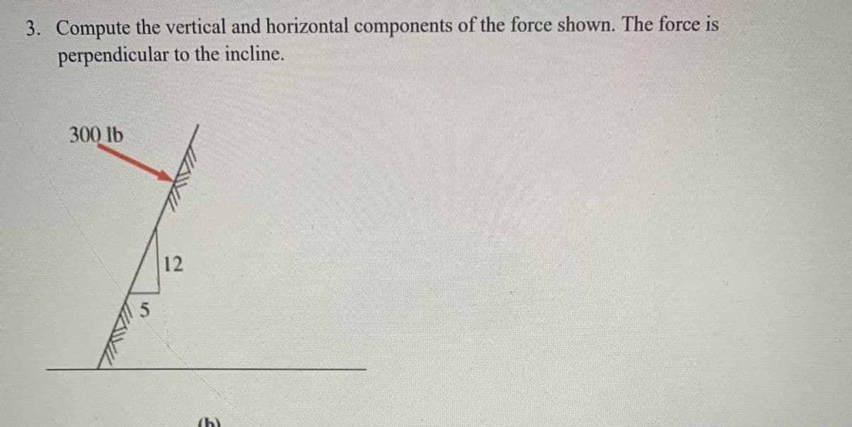 3. Compute the vertical and horizontal components of the force shown. The force is
perpendicular to the incline.
300 lb
5.
(b)
12
