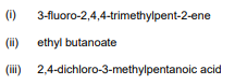 (i)
3-fluoro-2,4,4-trimethylpent-2-ene
(i)
ethyl butanoate
(iii) 2,4-dichloro-3-methylpentanoic acid

