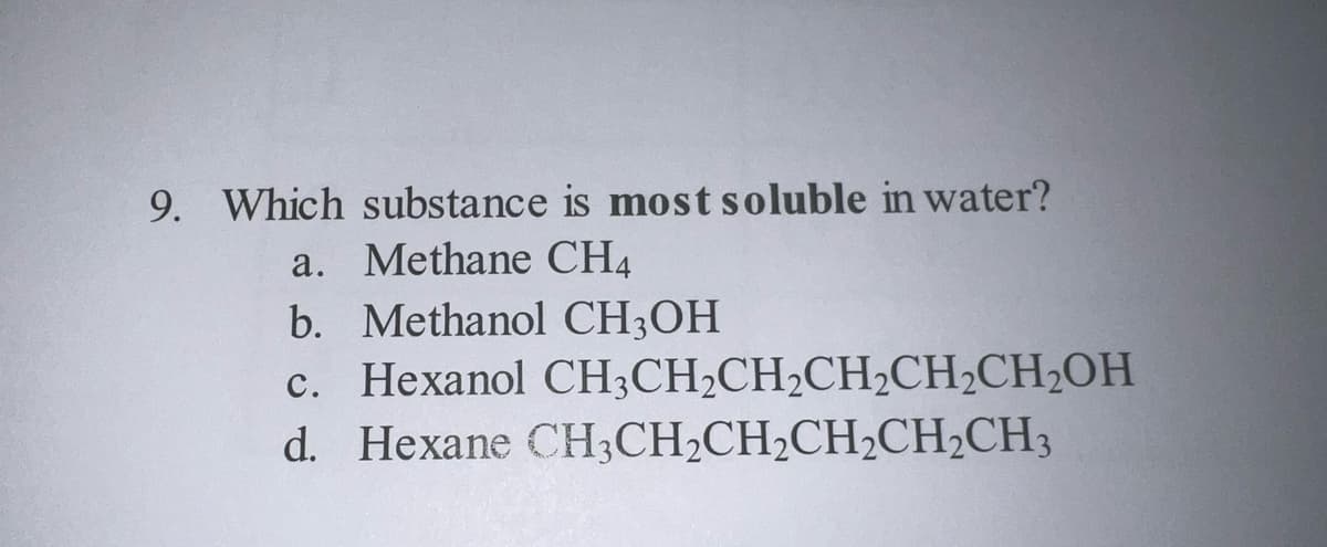 9. Which substance is most soluble in water?
a. Methane CH4
b. Methanol CH3OH
c. Hexanol CH3CH₂CH₂CH₂CH₂CH₂OH
d. Hexane CH3CH₂CH₂CH₂CH₂CH3