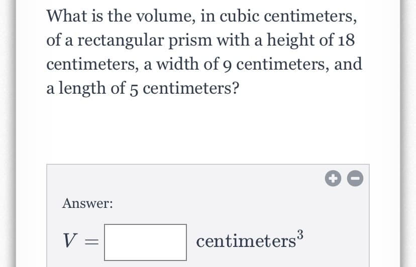 What is the volume, in cubic centimeters,
of a rectangular prism with a height of 18
centimeters, a width of 9 centimeters, and
a length of 5 centimeters?
+
Answer:
.3
V =
centimeters
