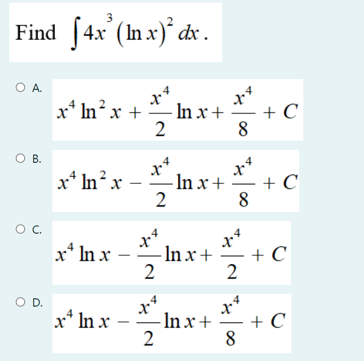 Find [4x³ (In x)² dx.
O A.
1.4
X
x In²x +
In x +
O B.
x² ln² x
- ln x +
O C.
x ln x
O D.
x ln x
X
2
4
x²
2
2
X
4
2
ln x +
- ln x +
1.4
8
x4
8
4
x²
2
x4
8
+ C
+ C
+ C
+ C
