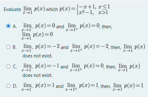 Evaluate lim p(x) which P(x) =
={-x+1, x<1
(x2 – 1, x>1
A. lim p(x)=0 and lim p(x)=0, then,
lim p(x)=0
O B. lim p(x)=-2 and lim p(x)=-2, then, lim p(x)
В.
2+1+
does not exist.
Oc. lim p(x)=-l and lim p(x)=0, then, lim p(x)
does not exist.
O D. lim p(x)=1 and lim p(x)=1, then, lim p(x)=1
