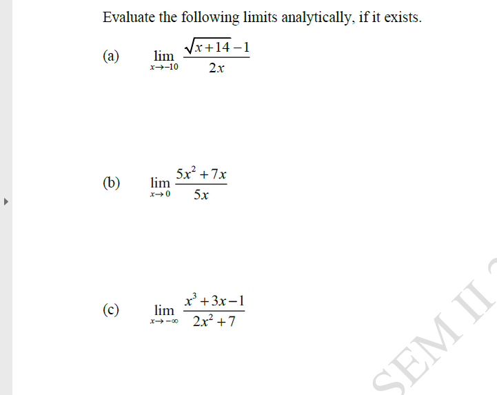 Evaluate the following limits analytically, if it exists.
(a)
Vx+14 – 1
lim
x→-10
2x
(b)
5x +7x
lim
x→0
5x
(c)
х +3x—1
lim
2x² +7
x-00
SEM II
