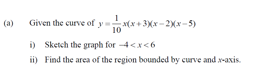 (a)
1
Given the curve of
=
y − x(x+3)(x − 2)(x−5)
10
i) Sketch the graph for -4<x<6
ii)
Find the area of the region bounded by curve and x-axis.