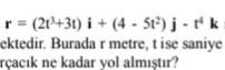r = (21+31) i + (4 - 5t) j - t k:
ektedir. Burada r metre, t ise saniye
rçacık ne kadar yol almıştır?
