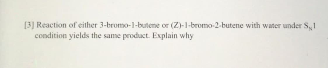 [3] Reaction of either 3-bromo-1-butene or (Z)-1-bromo-2-butene with water under S,1
condition yields the same product. Explain why
