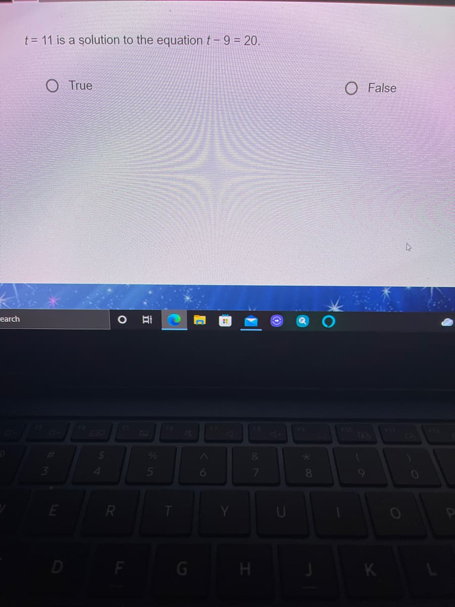 t= 11 is a solution to the equation t- 9 = 20.
True
O False
earch
互
F6
F8
F9
F10
126
FI
21
%
4.
7
R
D
G H
