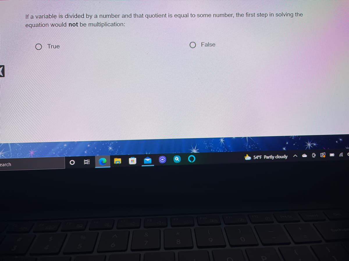 If a variable is divided by a number and that quotient is equal to some number, the first step in solving the
equation would not be multiplication:
True
O False
earch
54°F Partly cloudy
F9
Prt Sc
F6
F10
Backona
6

