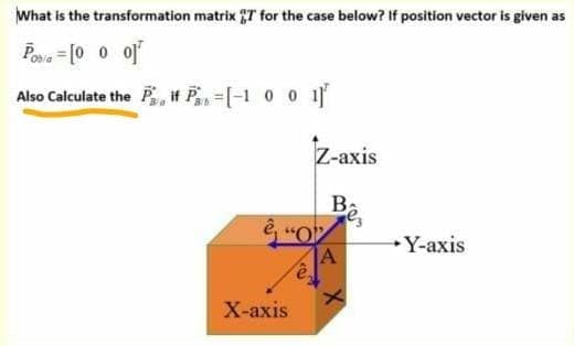 What is the transformation matrix T for the case below? If position vector is given as
Poe = [0 0 of
Also Calculate the P, if P=[-1 0 0 1
Z-axis
Ba
Y-axis
A
X-ахis
