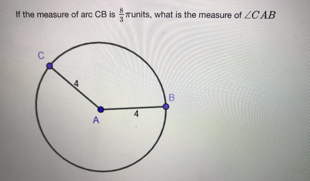 If the measure of arc CB is Tunits, what is the measure of ZCAB
C
4
A
B.
