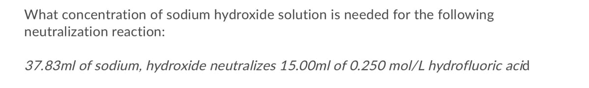 What concentration of sodium hydroxide solution is needed for the following
neutralization reaction:
37.83ml of sodium, hydroxide neutralizes 15.00ml of 0.250 mol/L hydrofluoric acid
