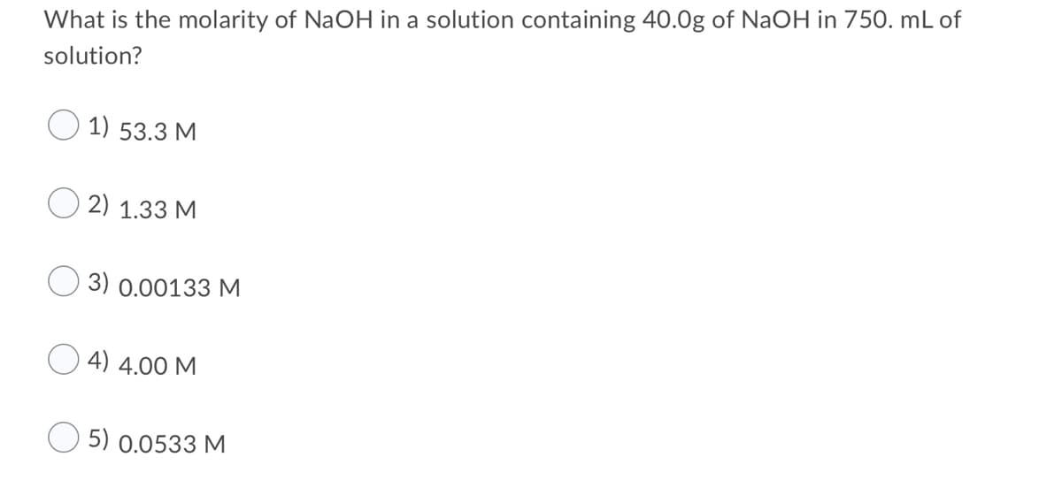 What is the molarity of NaOH in a solution containing 40.0g of NaOH in 750O. mL of
solution?
1) 53.3 M
2) 1.33 M
3) 0.00133 M
O 4) 4.00 M
5) 0.0533 M
