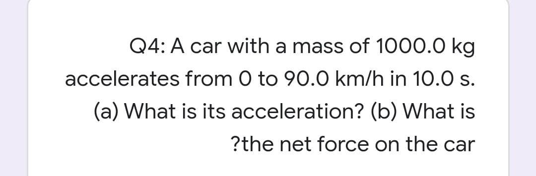 Q4: A car with a mass of 1000.0 kg
accelerates from 0 to 90.0 km/h in 10.0 s.
(a) What is its acceleration? (b) What is
?the net force on the car
