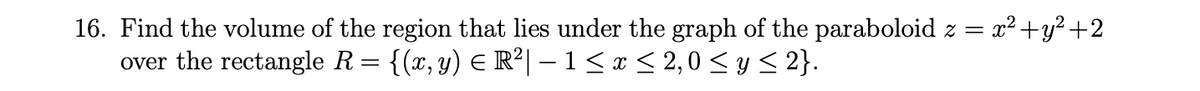 x² +y² +2
16. Find the volume of the region that lies under the graph of the paraboloid z =
over the rectangle R= {(x, y) E R²| – 1 < x < 2, 0 < y < 2}.
