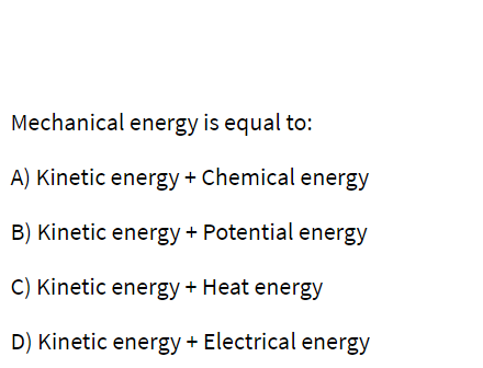 Mechanical energy is equal to:
A) Kinetic energy + Chemical energy
B) Kinetic energy + Potential energy
C) Kinetic energy + Heat energy
D) Kinetic energy+ Electrical energy