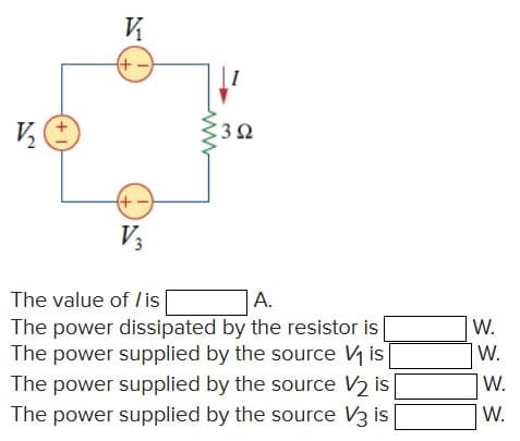 +-
:3Ω
V3
A.
The power dissipated by the resistor is |
The power supplied by the source V is|
The power supplied by the source V2 is
The power supplied by the source V3 is
The value of /is
W.
W.
W.
W.
(+1
