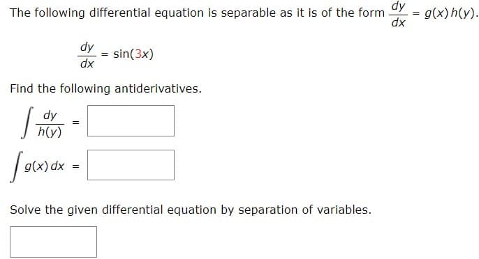 The following differential equation is separable as it is of the form = g(x) h(y).
dy
dx
dy
h(y)
Find the following antiderivatives.
J
g(x) dx
dy
dx
=
= sin(3x)
Solve the given differential equation by separation of variables.
