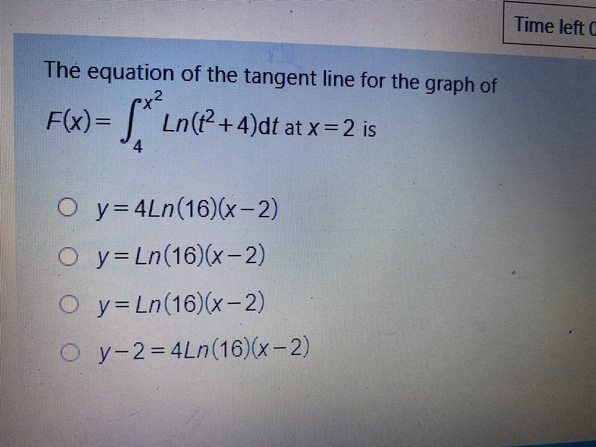 Time left C
The equation of the tangent line for the graph of
ex²
F(x) =
F) - | LnP +4)dt at x = 2 is
O y=4Ln(16)(x-2)
O y=Ln(16)(x-2)
O y=Ln(16)(x-2)
O y-2=4Ln(16)(x-2)
