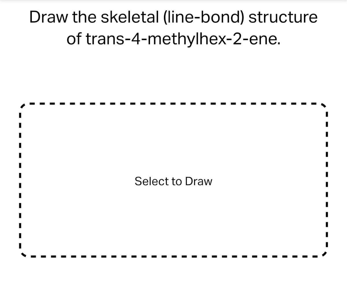 Draw the skeletal (line-bond) structure
trans-4-methylhex-2-ene.
of
Select to Draw