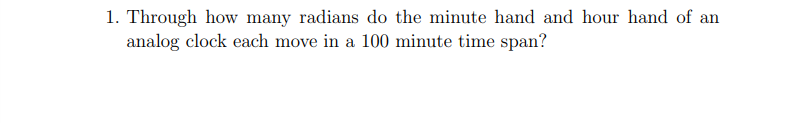 1. Through how many radians do the minute hand and hour hand of an
analog clock each move in a 100 minute time span?
