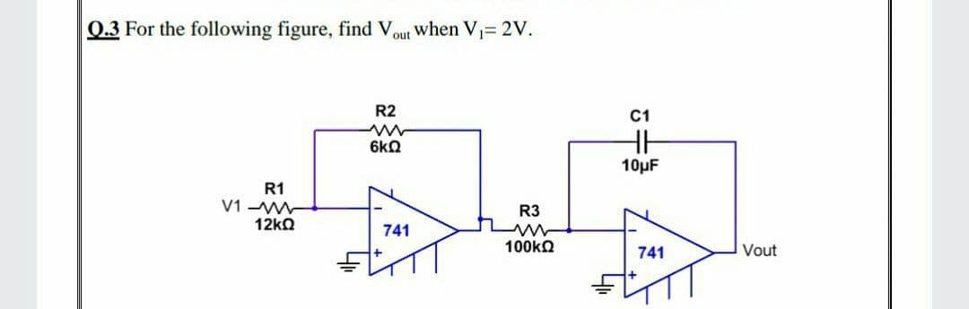 Q.3 For the following figure, find V,
when V 2V.
out
R2
C1
6kQ
10μΕ
R1
V1 -W
12KQ
R3
741
100ka
741
Vout
