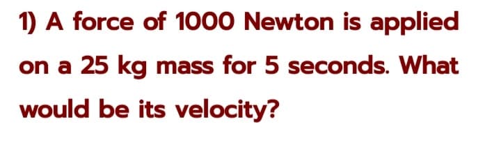 1) A force of 1000 Newton is applied
on a 25 kg mass for 5 seconds. What
would be its velocity?