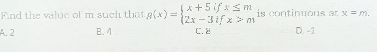 x + 5 if x <m
Find the value of m such that g(x) =12x - 3 if x > m
is continuous at x = m.
А. 2
В.4
C.8
D. -1
A.
