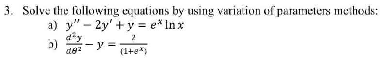 3. Solve the following equations by using variation of parameters methods:
a) y" - 2y' + y = e* ln x
d²y
2
b)
- y =
(1+e*)
d0²
-