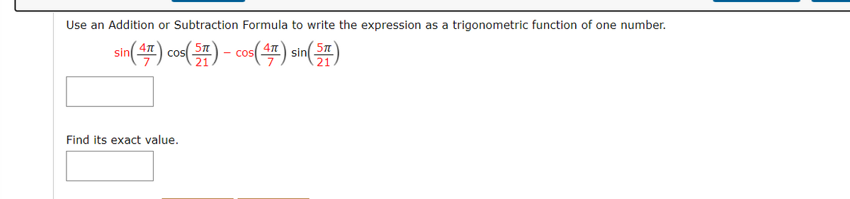 Use an Addition or Subtraction Formula to write the expression as a trigonometric function of one number.
sn() cos() - cos() sm)
4T
sin
Find its exact value.
