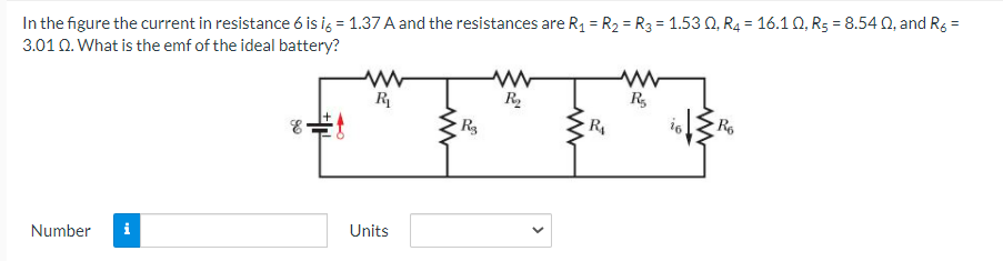 In the figure the current in resistance 6 is ig = 1.37 A and the resistances are R1 = R2 = R3 = 1.53 Q, R4 = 16.1 0, R5 = 8.540, and Rg =
3.01 0. What is the emf of the ideal battery?
R
R
R,
R4
R6
Number
i
Units
