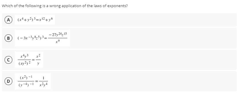 Which of the following is a wrong application of the laws of exponents?
(A) (x++y?)³=x12 + y6
- 27y24,15
B (-3x-3y8z5) ³=-
x9
xty3
(лу?) 2
(x²) -1
1
(D
(y-4) -1 x?y4
