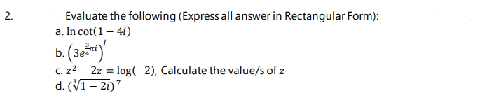 2.
Evaluate the following (Express all answer in Rectangular Form):
a. In cot(1 – 4i)
b. (3e*")
C. z2 – 2z = log(-2), Calculate the value/s of z
d. (V1– 2i)7
