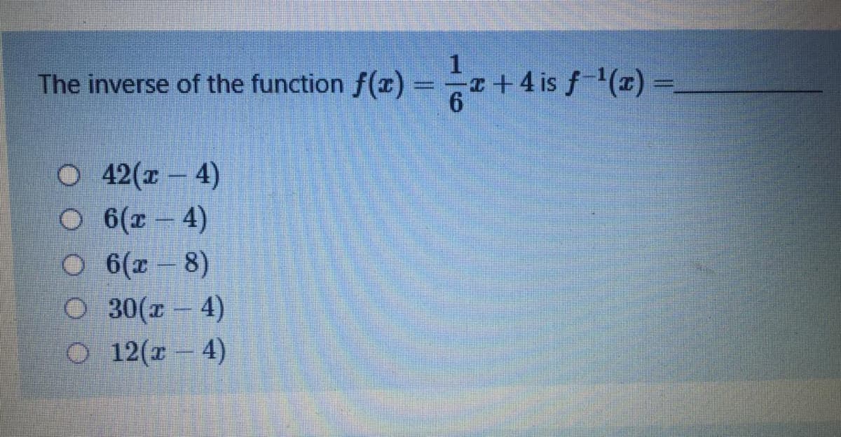 The inverse of the function f(r) =
= + 4 is f '(x) =
O 42(x – 4)
O 6(x – 4)
O 6(x - 8)
O 30(x – 4)
O 12(r – 4)
