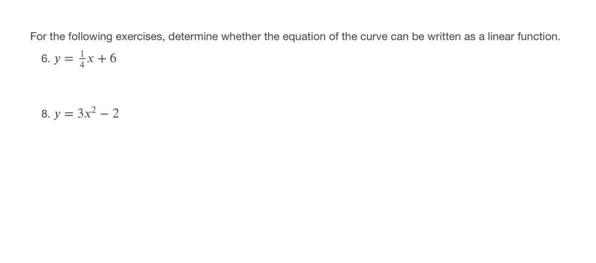 For the following exercises, determine whether the equation of the curve can be written as a linear function.
6. y = x+ 6
8. y = 3x² – 2
