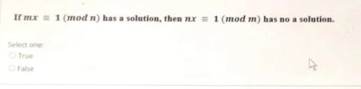 If mx = 1 (mod n) has a solution, then nx = 1 (mod m) has no a solution.
Select one:
O True
O False
