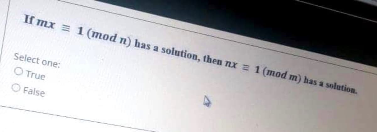 If mx = 1(mod n) has a solution, then nx = 1 (mod m) has a solution.
Select one:
O True
O False
