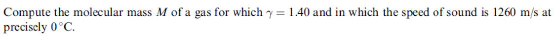 Compute the molecular mass M of a gas for which y = 1.40 and in which the speed of sound is 1260 m/s at
precisely 0°C.
