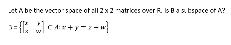 Let A be the vector space of all 2 x 2 matrices over R. Is B a subspace of A?
[X
B =
{ E A:x + y = z + w}
y
W
