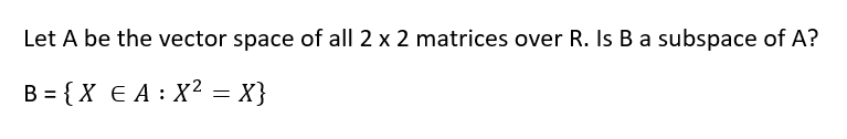 Let A be the vector space of all 2 x 2 matrices over R. Is B a subspace of A?
B = {X € A : X² = X}
