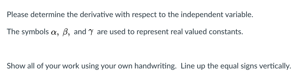 Please determine the derivative with respect to the independent variable.
The symbols a, ß, and Y are used to represent real valued constants.
Show all of your work using your own handwriting. Line up the equal signs vertically.
