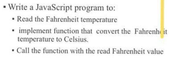 Write a JavaScript program to:
• Read the Fahrenheit temperature
• implement function that convert the Fahrenh it
temperature to Celsius.
• Call the function with the read Fahrenheit value
