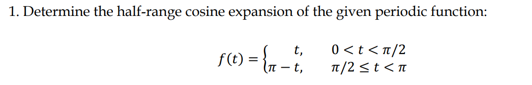 1. Determine the half-range cosine expansion of the given periodic function:
f(t) = { ₁-t₁
t,
0<t<π/2
π/2 ≤ t < π
t,