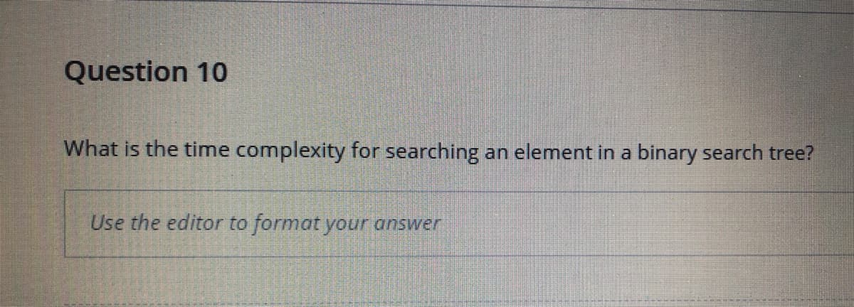 Question 10
What is the time complexity for searching an element in a binary search tree?
Use the editor to format your answer
