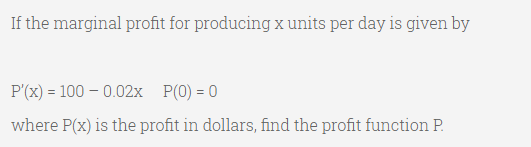 If the marginal profit for producing x units per day is given by
P'(x) = 100 – 0.02x P(0) = 0
where P(x) is the profit in dollars, find the profit function P.
